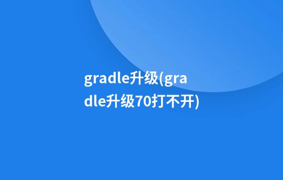 gradle升级(gradle升级7.0打不开)