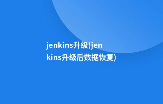 jenkins升级(jenkins升级后数据恢复)