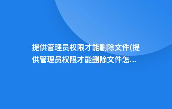 提供管理员权限才能删除文件(提供管理员权限才能删除文件怎么办)