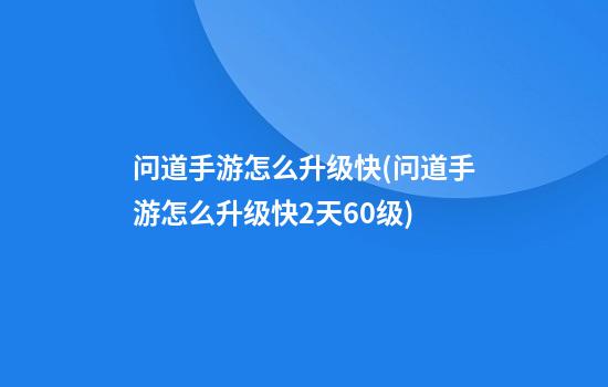 问道手游怎么升级快(问道手游怎么升级快2天60级)