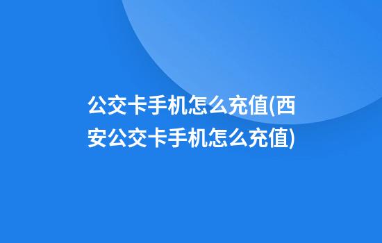 公交卡手机怎么充值(西安公交卡手机怎么充值)