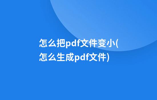 怎么把pdf文件变小(怎么生成pdf文件)