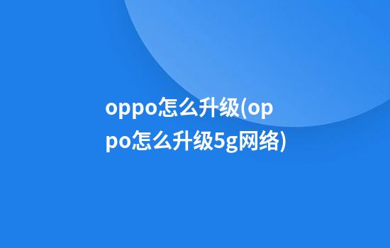 oppo怎么升级(oppo怎么升级5g网络)