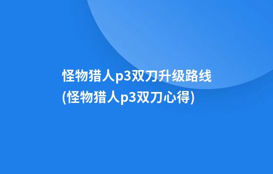 怪物猎人p3双刀升级路线(怪物猎人p3双刀心得)