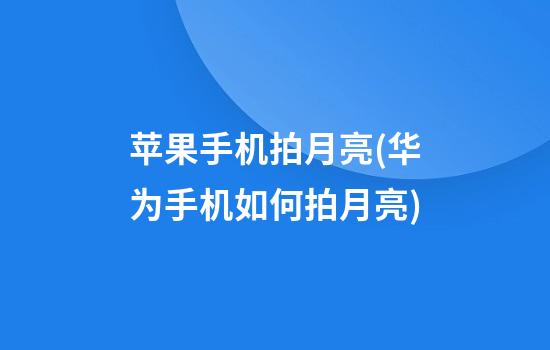 苹果手机拍月亮(华为手机如何拍月亮)