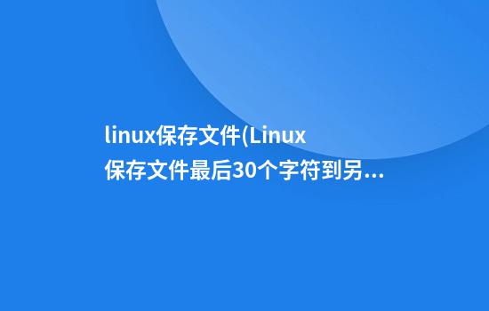 linux保存文件(Linux保存文件最后30个字符到另一个文件中)