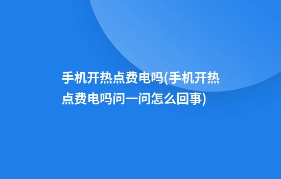 手机开热点费电吗(手机开热点费电吗问一问怎么回事)