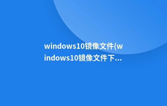 windows10镜像文件(windows10镜像文件下载 百度网盘)