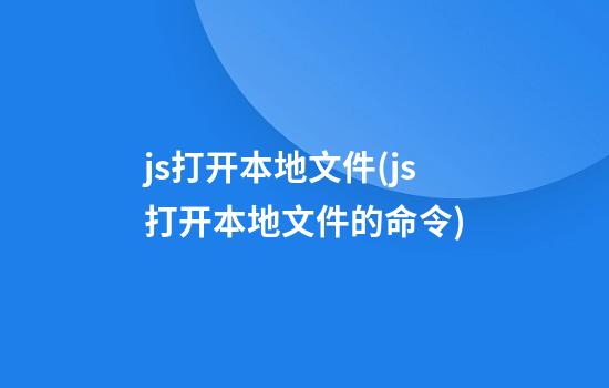 js打开本地文件(js打开本地文件的命令)