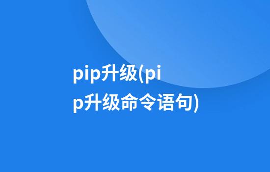 pip升级(pip升级命令语句)