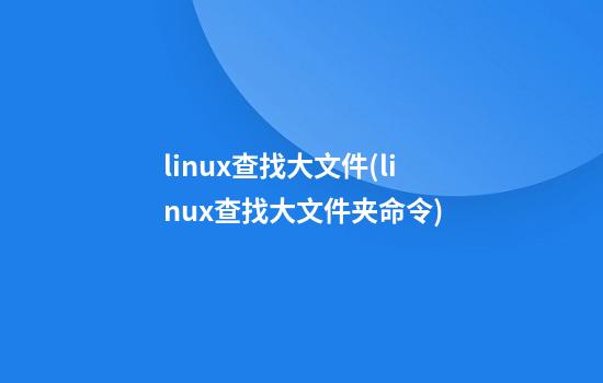 linux查找大文件(linux查找大文件夹命令)