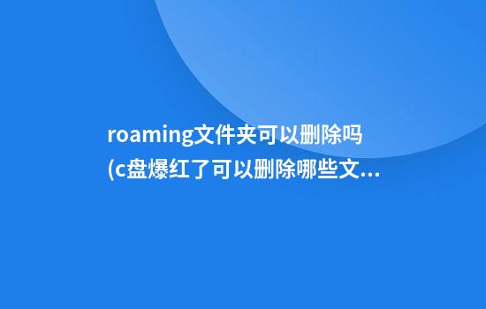 roaming文件夹可以删除吗(c盘爆红了可以删除哪些文件)