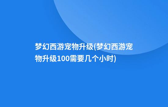 梦幻西游宠物升级(梦幻西游宠物升级100需要几个小时)