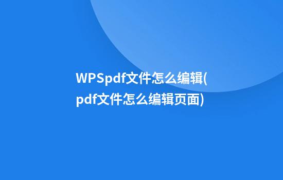 WPSpdf文件怎么编辑(pdf文件怎么编辑页面)