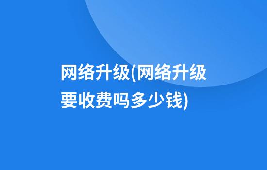 网络升级(网络升级要收费吗多少钱)