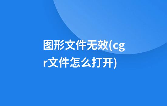 图形文件无效(cgr文件怎么打开)