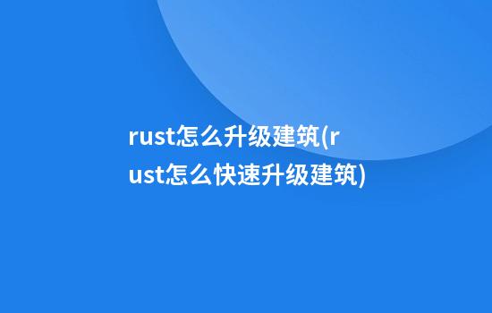 rust怎么升级建筑(rust怎么快速升级建筑)