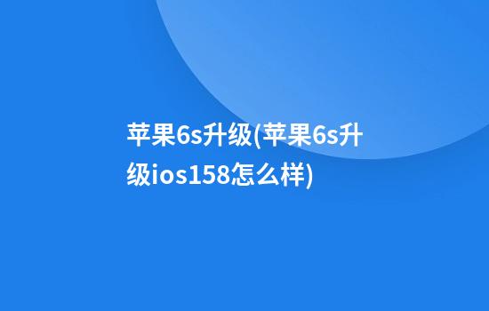 苹果6s升级(苹果6s升级ios15.8怎么样)