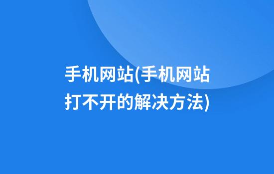 手机网站(手机网站打不开的解决方法)