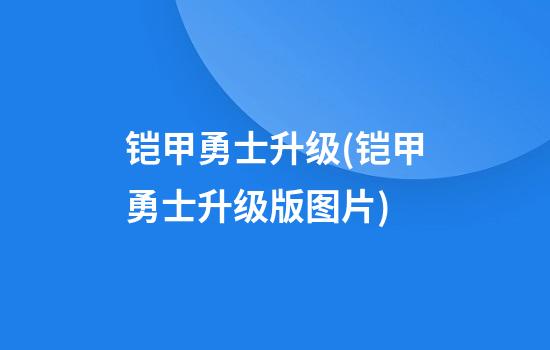 铠甲勇士升级(铠甲勇士升级版图片)