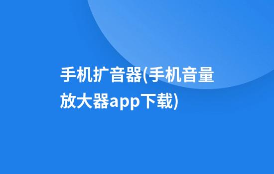 手机扩音器(手机音量放大器app下载)