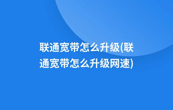 联通宽带怎么升级(联通宽带怎么升级网速)