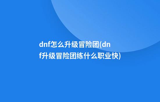 dnf怎么升级冒险团(dnf升级冒险团练什么职业快)