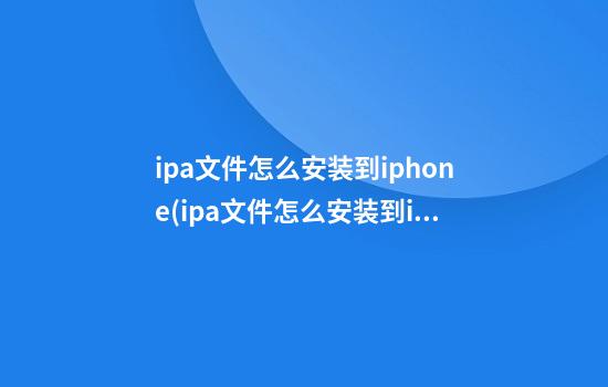 ipa文件怎么安装到iphone(ipa文件怎么安装到iphoneitunes)