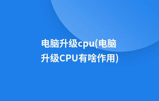 电脑升级cpu(电脑升级CPU有啥作用)