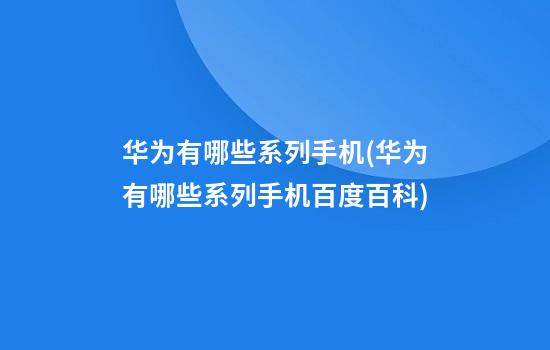 华为有哪些系列手机(华为有哪些系列手机百度百科)