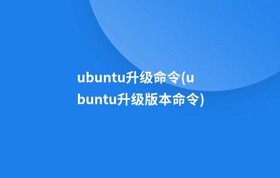 ubuntu升级命令(ubuntu升级版本命令)