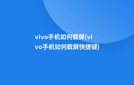 vivo手机如何截屏(vivo手机如何截屏快捷键)