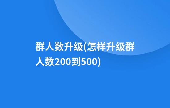 群人数升级(怎样升级群人数200到500)