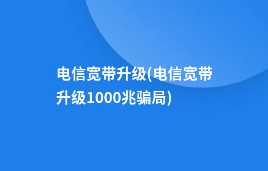 电信宽带升级(电信宽带升级1000兆骗局)