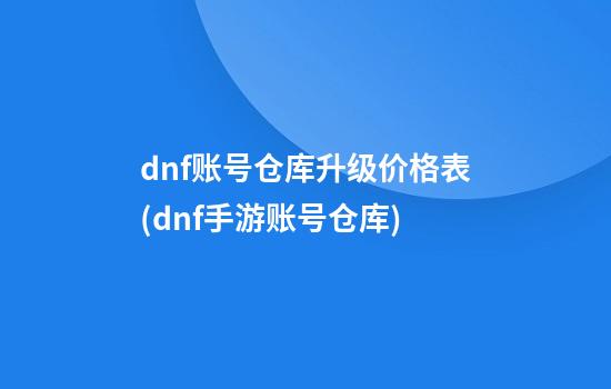 dnf账号仓库升级价格表(dnf手游账号仓库)