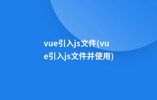 vue引入js文件(vue引入js文件并使用)