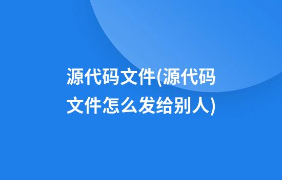 源代码文件(源代码文件怎么发给别人)