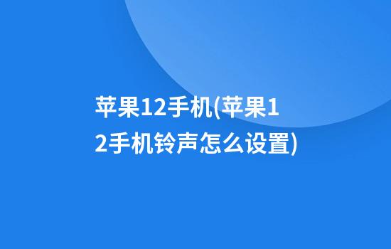 苹果12手机(苹果12手机铃声怎么设置)