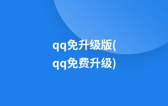 qq免升级版(qq免费升级)