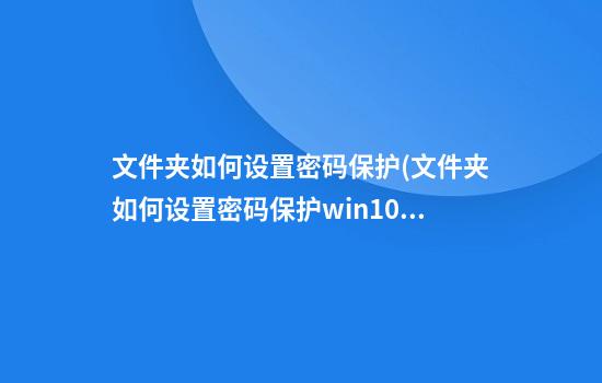 文件夹如何设置密码保护(文件夹如何设置密码保护win10)