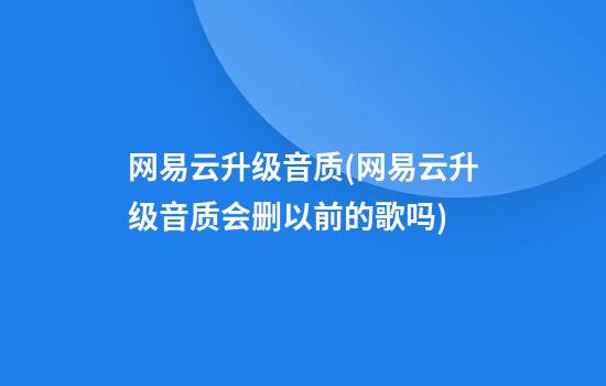 网易云升级音质(网易云升级音质会删以前的歌吗)