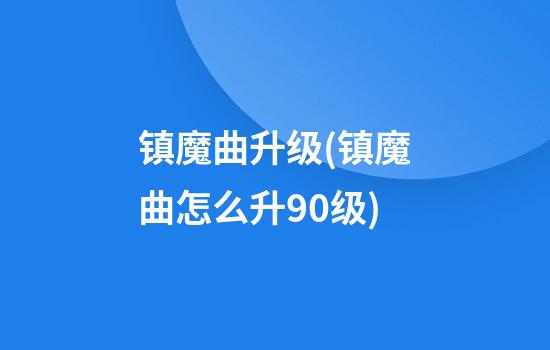 镇魔曲升级(镇魔曲怎么升90级)