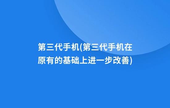 第三代手机(第三代手机在原有的基础上进一步改善)