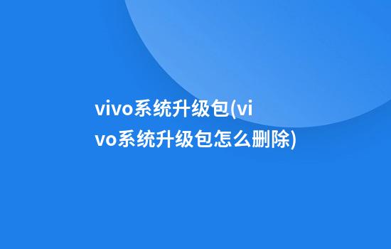 vivo系统升级包(vivo系统升级包怎么删除)