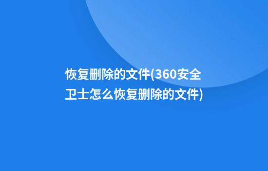 恢复删除的文件(360安全卫士怎么恢复删除的文件)