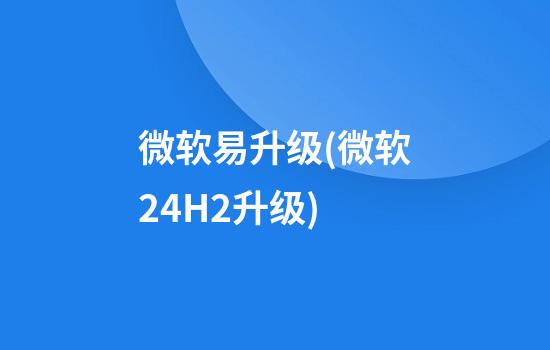 微软易升级(微软24H2升级)