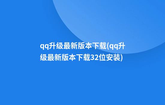 qq升级最新版本下载(qq升级最新版本下载32位安装)