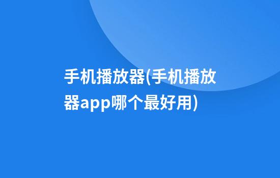 手机播放器(手机播放器app哪个最好用)