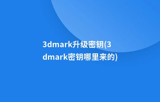 3dmark升级密钥(3dmark密钥哪里来的)