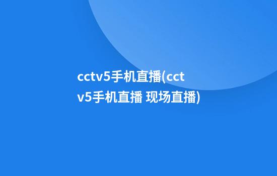 cctv5手机直播(cctv5手机直播 现场直播)